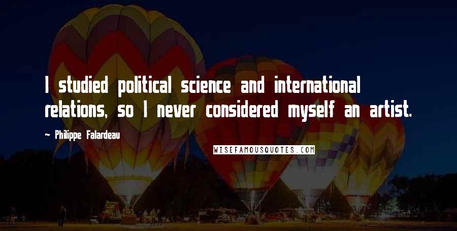 Philippe Falardeau Quotes: I studied political science and international relations, so I never considered myself an artist.