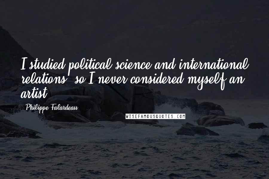 Philippe Falardeau Quotes: I studied political science and international relations, so I never considered myself an artist.