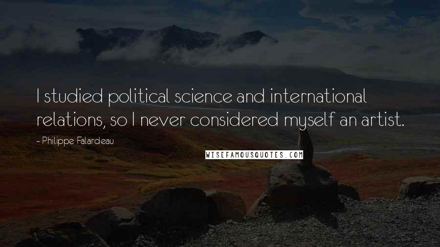 Philippe Falardeau Quotes: I studied political science and international relations, so I never considered myself an artist.