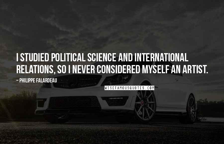 Philippe Falardeau Quotes: I studied political science and international relations, so I never considered myself an artist.