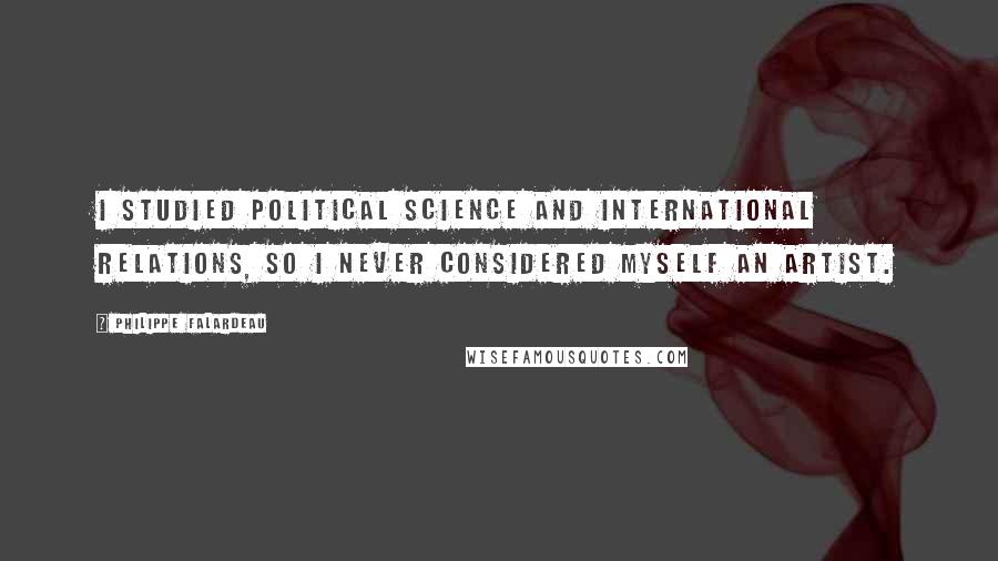 Philippe Falardeau Quotes: I studied political science and international relations, so I never considered myself an artist.