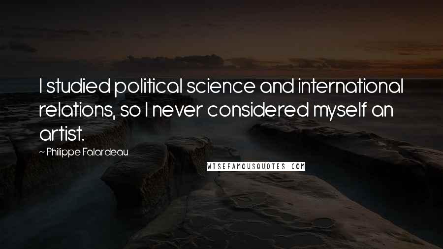 Philippe Falardeau Quotes: I studied political science and international relations, so I never considered myself an artist.