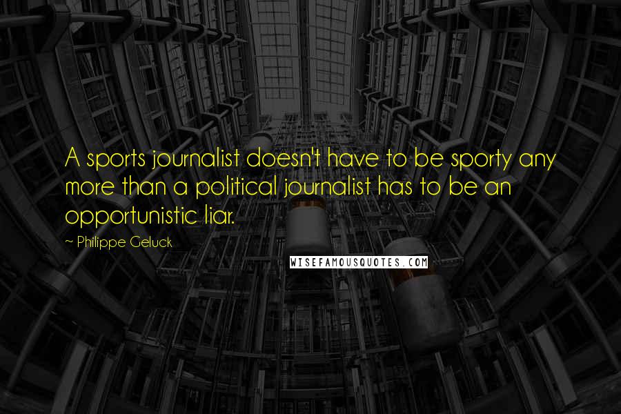 Philippe Geluck Quotes: A sports journalist doesn't have to be sporty any more than a political journalist has to be an opportunistic liar.