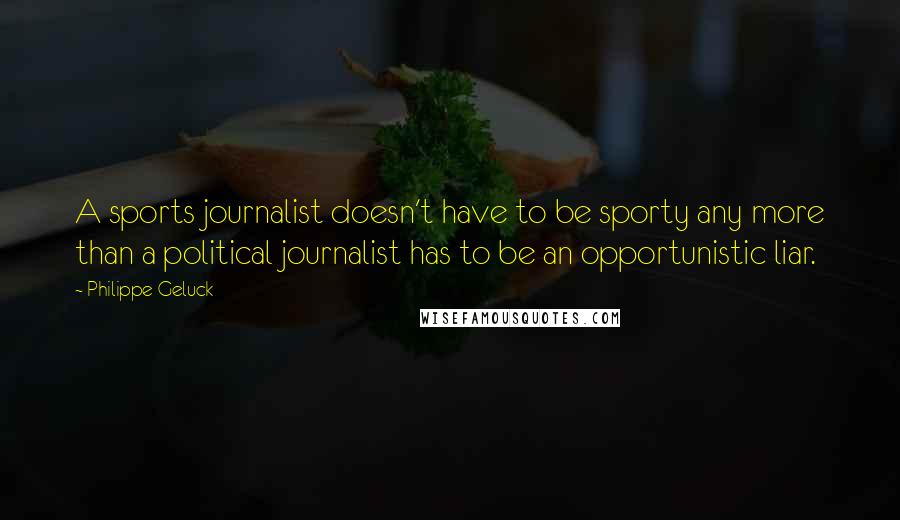 Philippe Geluck Quotes: A sports journalist doesn't have to be sporty any more than a political journalist has to be an opportunistic liar.