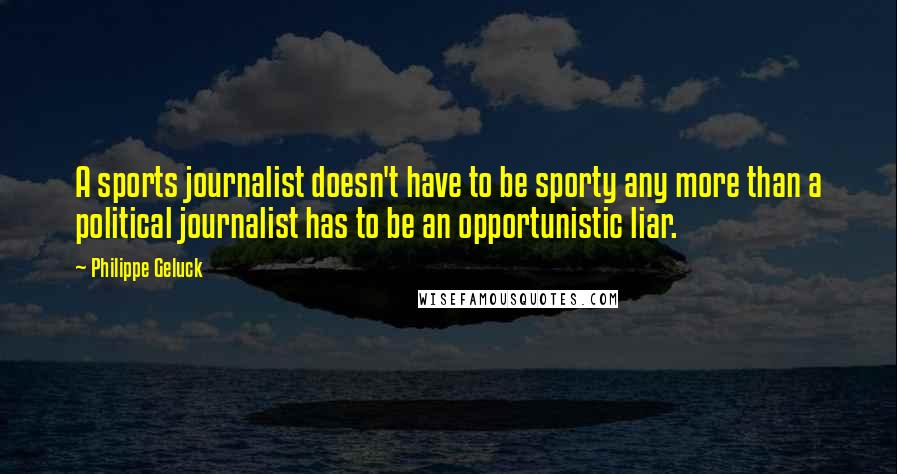 Philippe Geluck Quotes: A sports journalist doesn't have to be sporty any more than a political journalist has to be an opportunistic liar.