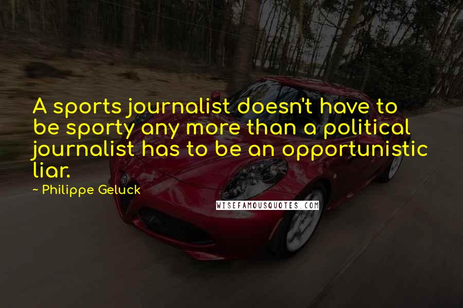 Philippe Geluck Quotes: A sports journalist doesn't have to be sporty any more than a political journalist has to be an opportunistic liar.