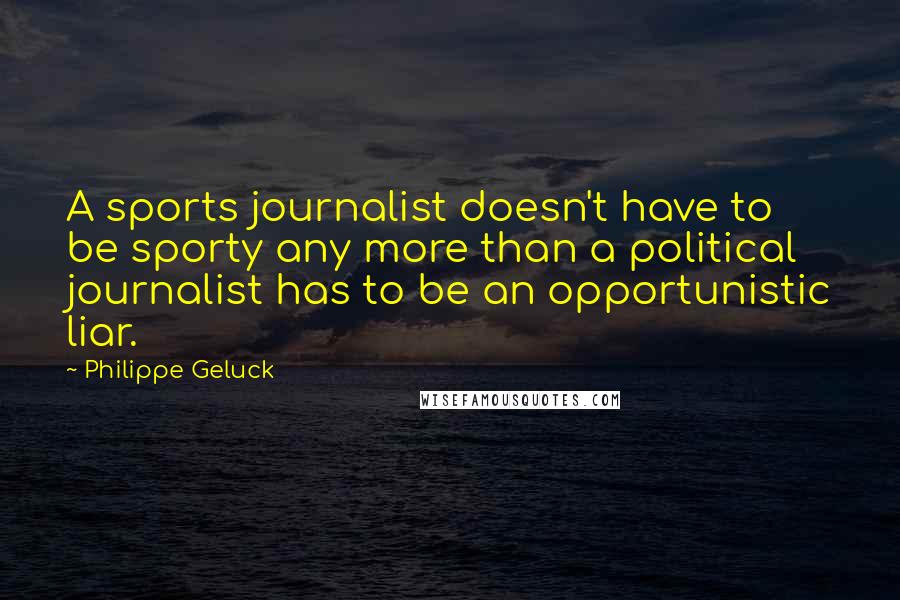 Philippe Geluck Quotes: A sports journalist doesn't have to be sporty any more than a political journalist has to be an opportunistic liar.