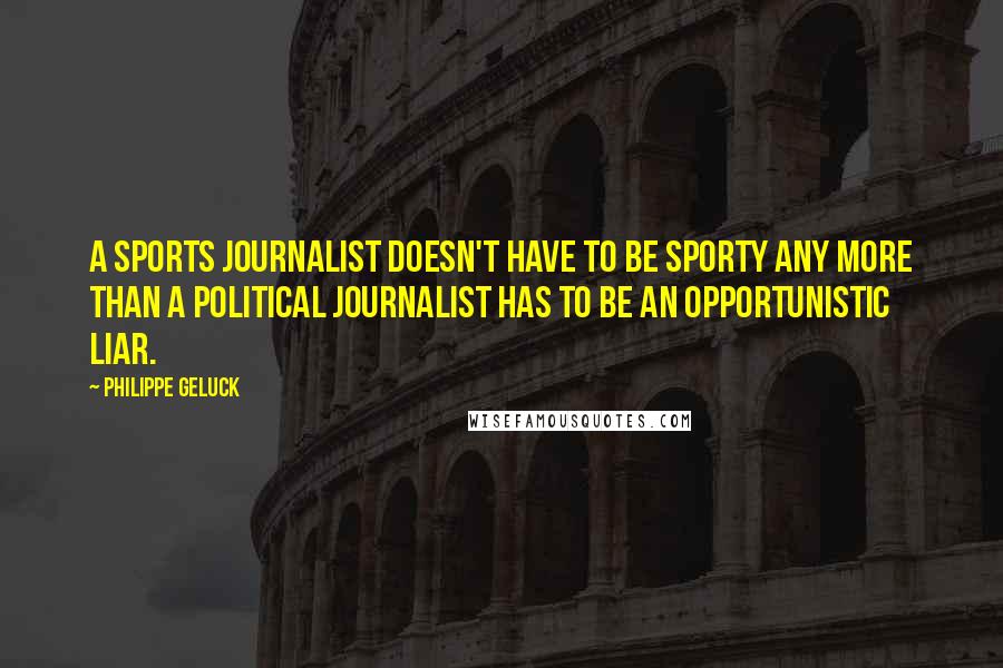 Philippe Geluck Quotes: A sports journalist doesn't have to be sporty any more than a political journalist has to be an opportunistic liar.