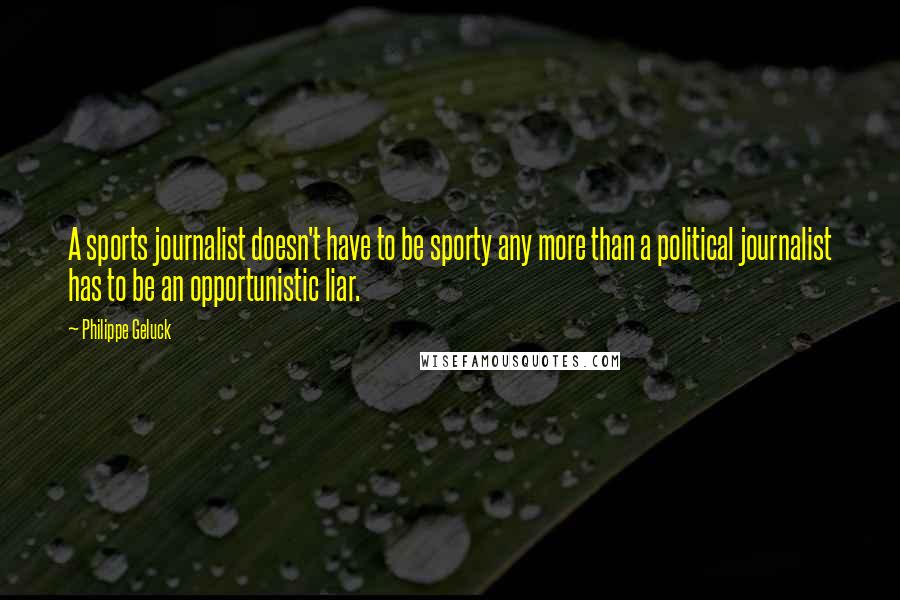 Philippe Geluck Quotes: A sports journalist doesn't have to be sporty any more than a political journalist has to be an opportunistic liar.