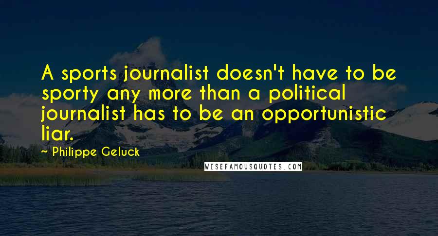 Philippe Geluck Quotes: A sports journalist doesn't have to be sporty any more than a political journalist has to be an opportunistic liar.