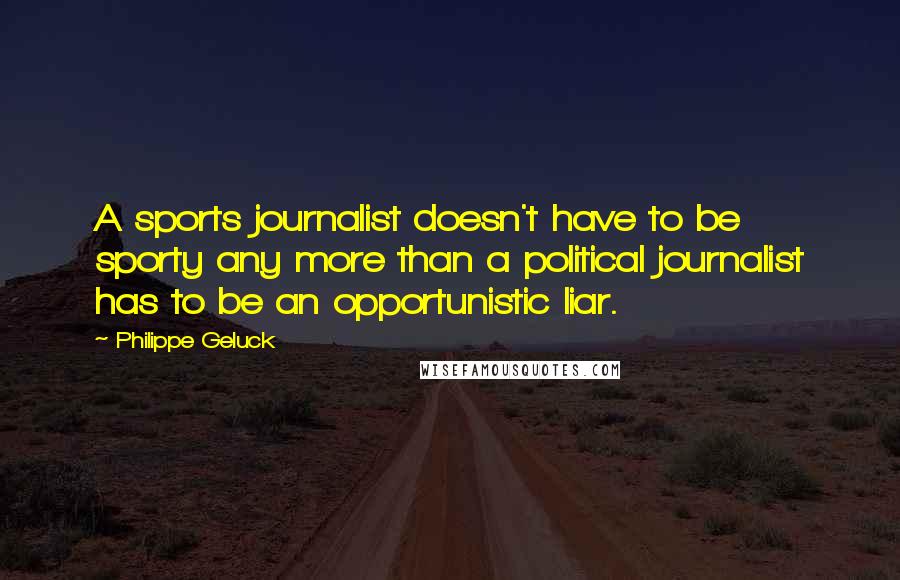 Philippe Geluck Quotes: A sports journalist doesn't have to be sporty any more than a political journalist has to be an opportunistic liar.