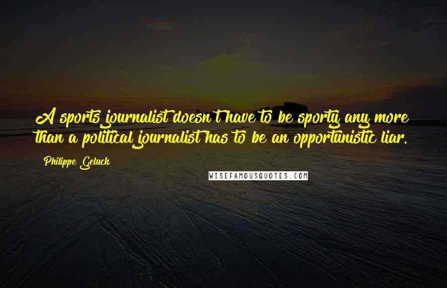 Philippe Geluck Quotes: A sports journalist doesn't have to be sporty any more than a political journalist has to be an opportunistic liar.