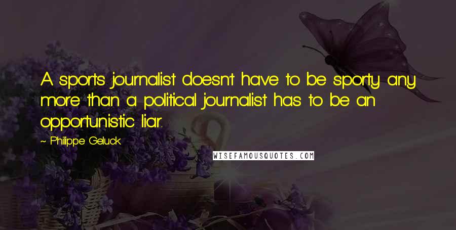 Philippe Geluck Quotes: A sports journalist doesn't have to be sporty any more than a political journalist has to be an opportunistic liar.
