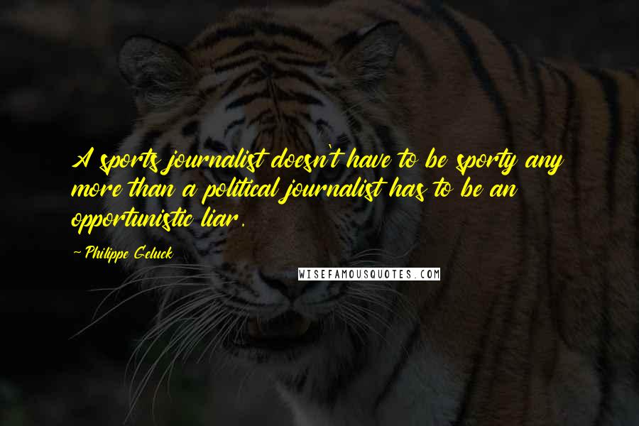 Philippe Geluck Quotes: A sports journalist doesn't have to be sporty any more than a political journalist has to be an opportunistic liar.