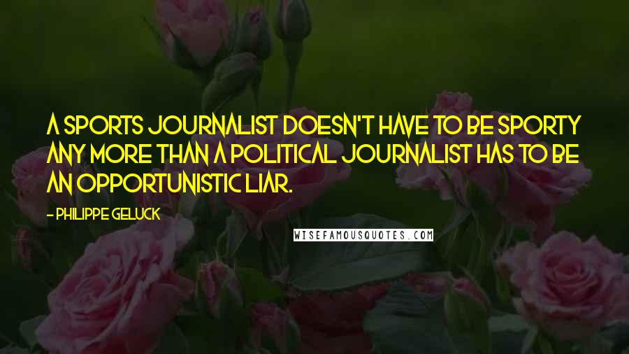 Philippe Geluck Quotes: A sports journalist doesn't have to be sporty any more than a political journalist has to be an opportunistic liar.