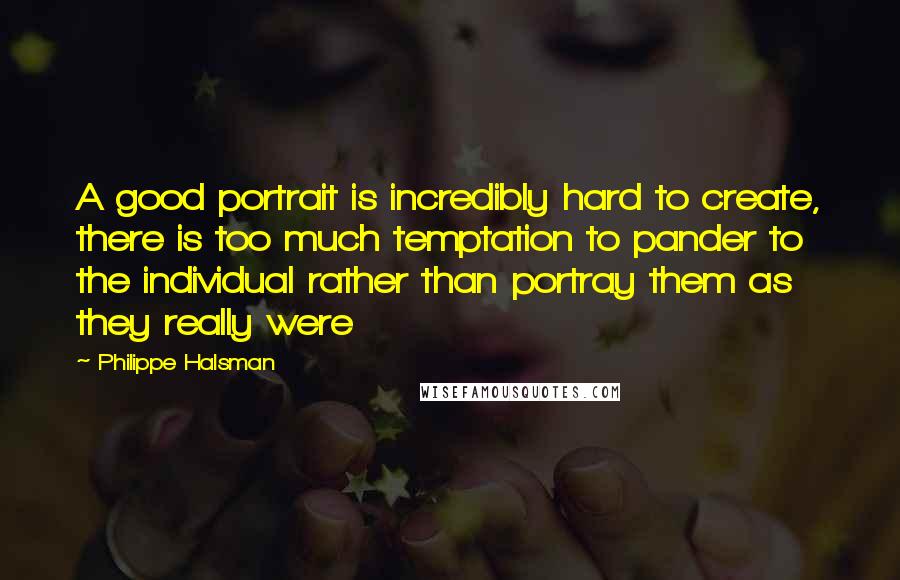 Philippe Halsman Quotes: A good portrait is incredibly hard to create, there is too much temptation to pander to the individual rather than portray them as they really were