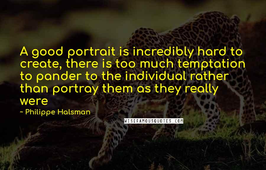 Philippe Halsman Quotes: A good portrait is incredibly hard to create, there is too much temptation to pander to the individual rather than portray them as they really were