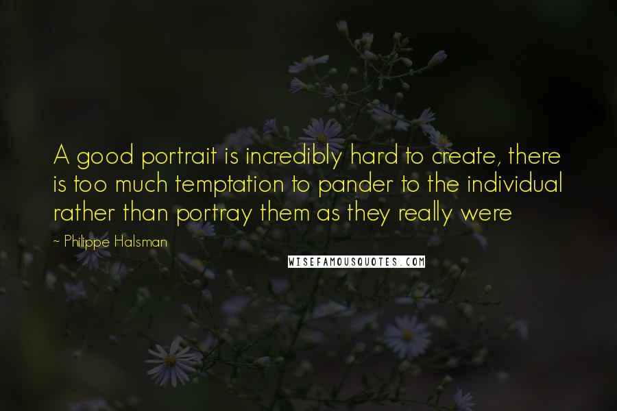 Philippe Halsman Quotes: A good portrait is incredibly hard to create, there is too much temptation to pander to the individual rather than portray them as they really were