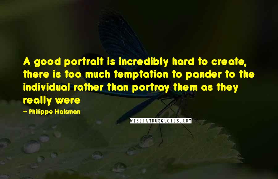 Philippe Halsman Quotes: A good portrait is incredibly hard to create, there is too much temptation to pander to the individual rather than portray them as they really were