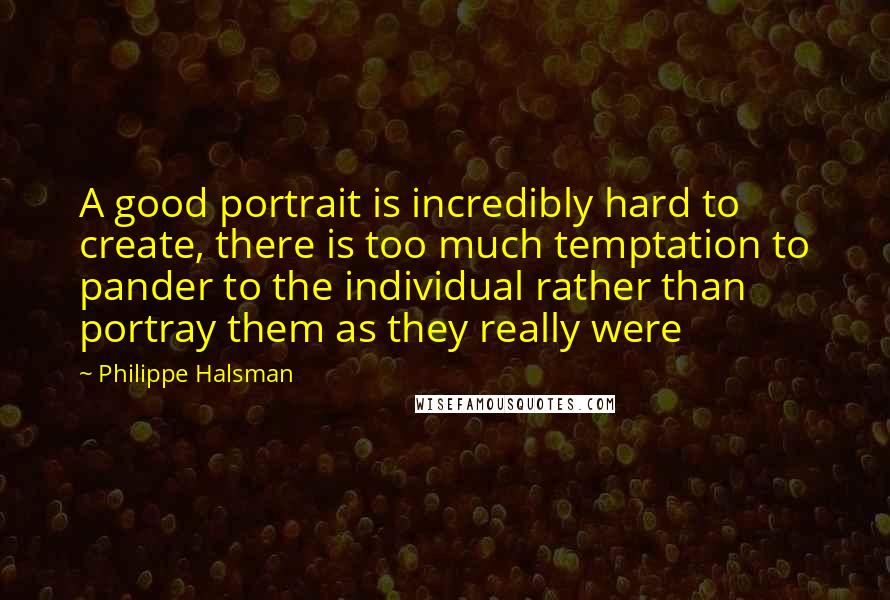 Philippe Halsman Quotes: A good portrait is incredibly hard to create, there is too much temptation to pander to the individual rather than portray them as they really were