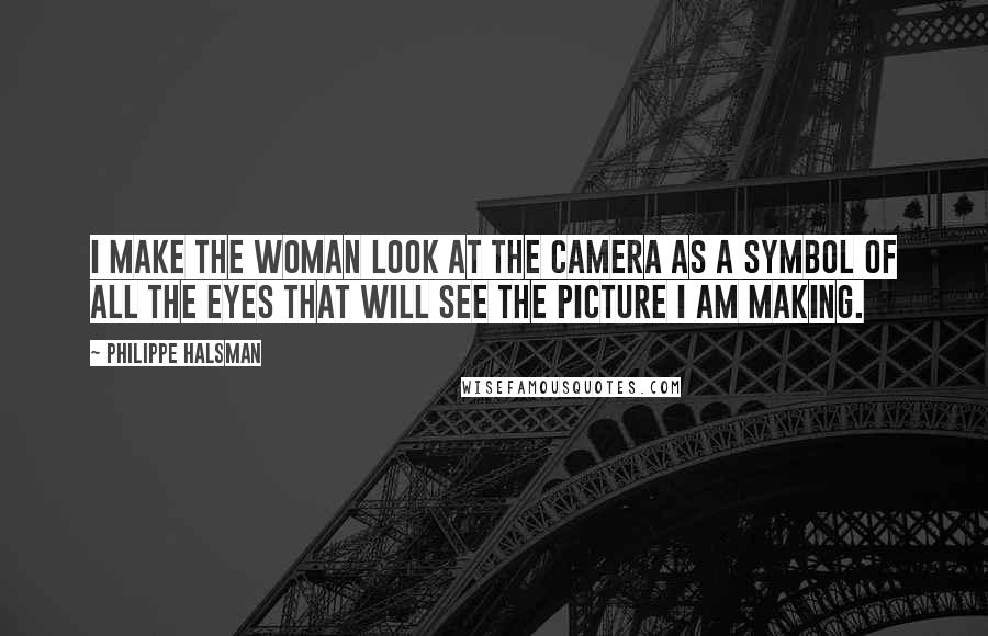 Philippe Halsman Quotes: I make the woman look at the camera as a symbol of all the eyes that will see the picture I am making.