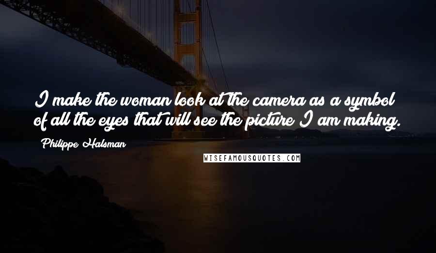 Philippe Halsman Quotes: I make the woman look at the camera as a symbol of all the eyes that will see the picture I am making.