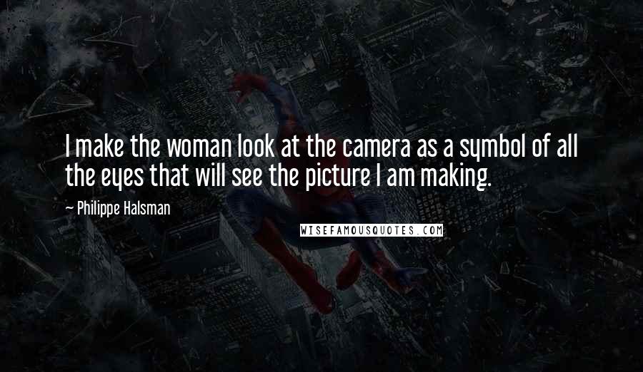 Philippe Halsman Quotes: I make the woman look at the camera as a symbol of all the eyes that will see the picture I am making.