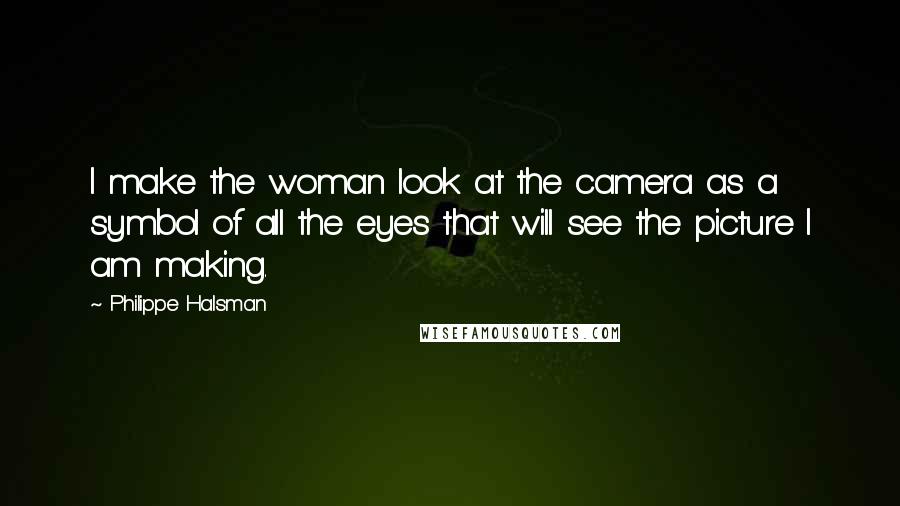 Philippe Halsman Quotes: I make the woman look at the camera as a symbol of all the eyes that will see the picture I am making.