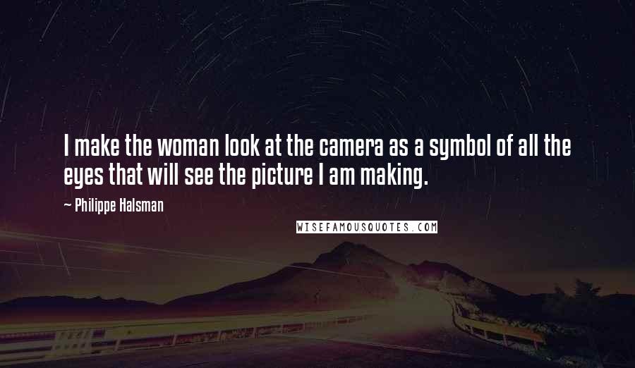 Philippe Halsman Quotes: I make the woman look at the camera as a symbol of all the eyes that will see the picture I am making.