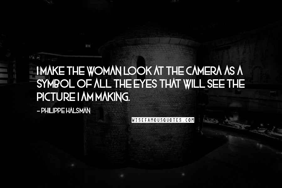 Philippe Halsman Quotes: I make the woman look at the camera as a symbol of all the eyes that will see the picture I am making.