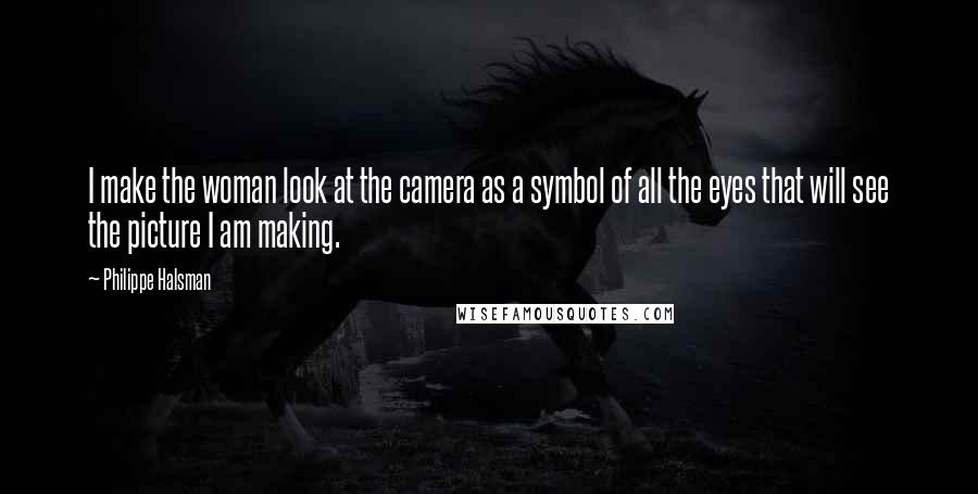 Philippe Halsman Quotes: I make the woman look at the camera as a symbol of all the eyes that will see the picture I am making.