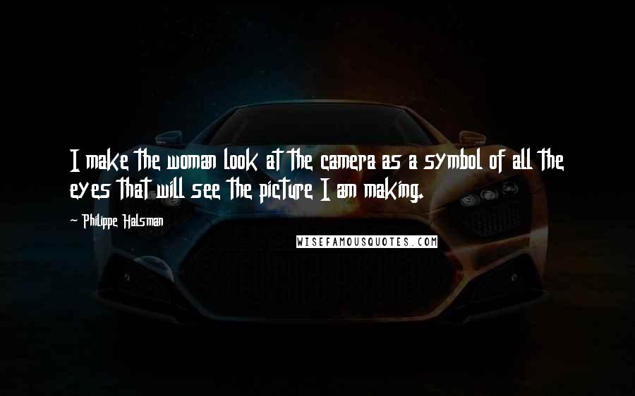 Philippe Halsman Quotes: I make the woman look at the camera as a symbol of all the eyes that will see the picture I am making.