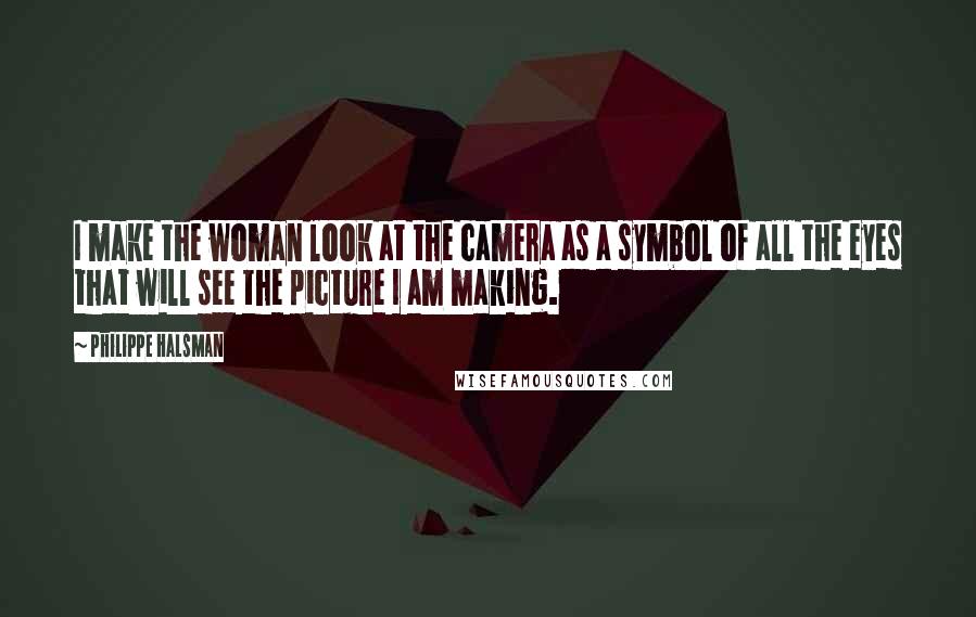 Philippe Halsman Quotes: I make the woman look at the camera as a symbol of all the eyes that will see the picture I am making.