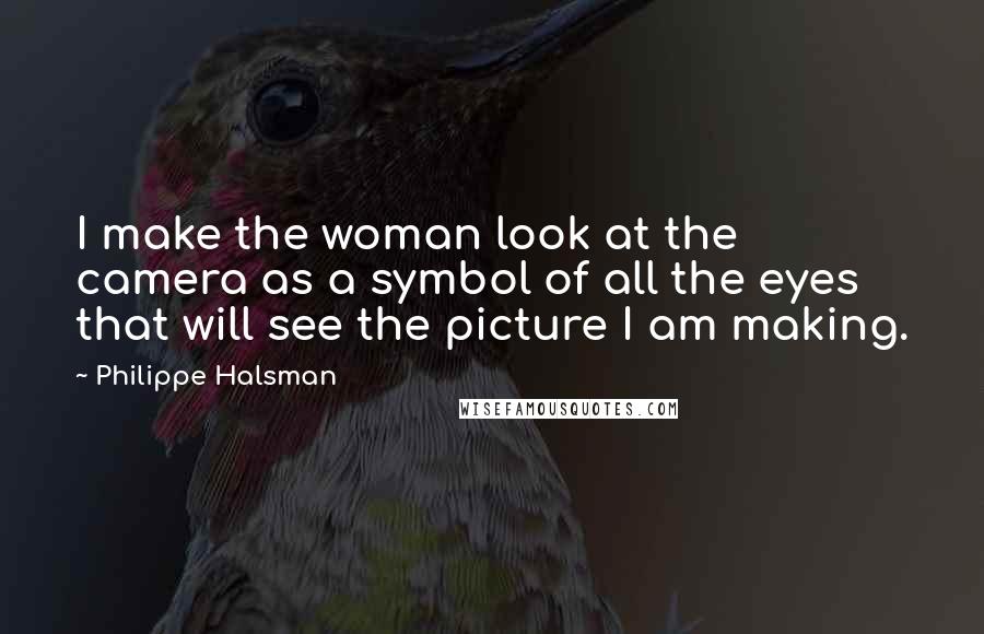 Philippe Halsman Quotes: I make the woman look at the camera as a symbol of all the eyes that will see the picture I am making.