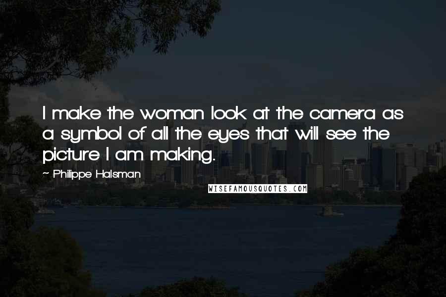 Philippe Halsman Quotes: I make the woman look at the camera as a symbol of all the eyes that will see the picture I am making.