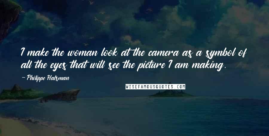 Philippe Halsman Quotes: I make the woman look at the camera as a symbol of all the eyes that will see the picture I am making.
