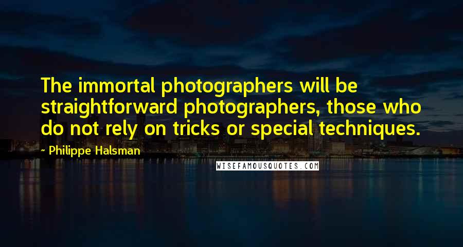 Philippe Halsman Quotes: The immortal photographers will be straightforward photographers, those who do not rely on tricks or special techniques.