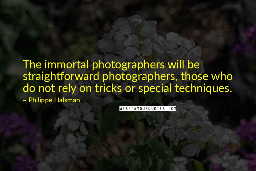 Philippe Halsman Quotes: The immortal photographers will be straightforward photographers, those who do not rely on tricks or special techniques.