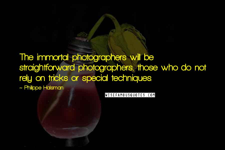 Philippe Halsman Quotes: The immortal photographers will be straightforward photographers, those who do not rely on tricks or special techniques.