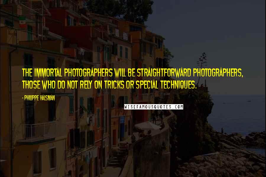 Philippe Halsman Quotes: The immortal photographers will be straightforward photographers, those who do not rely on tricks or special techniques.