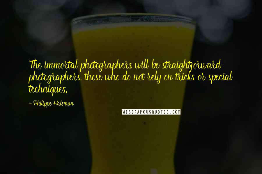 Philippe Halsman Quotes: The immortal photographers will be straightforward photographers, those who do not rely on tricks or special techniques.