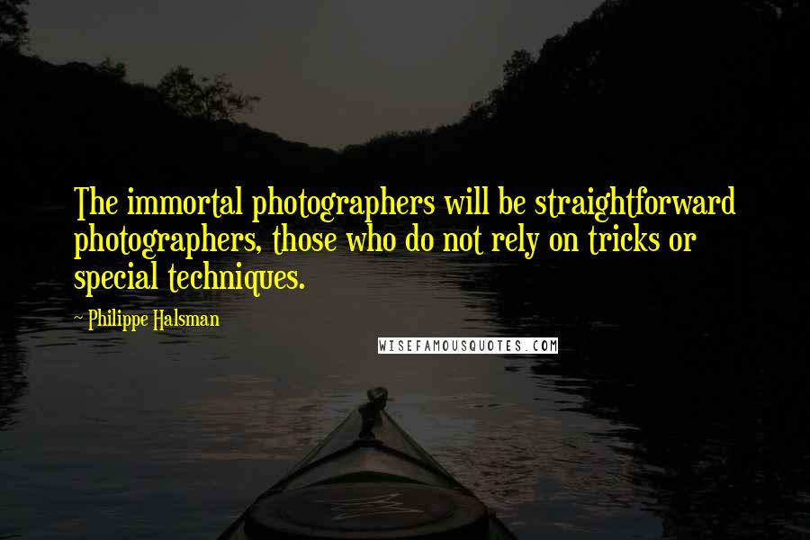 Philippe Halsman Quotes: The immortal photographers will be straightforward photographers, those who do not rely on tricks or special techniques.