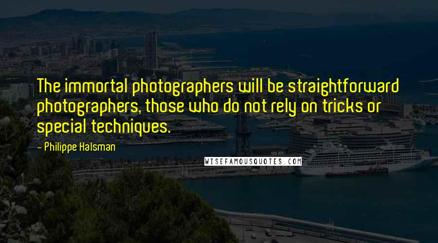 Philippe Halsman Quotes: The immortal photographers will be straightforward photographers, those who do not rely on tricks or special techniques.