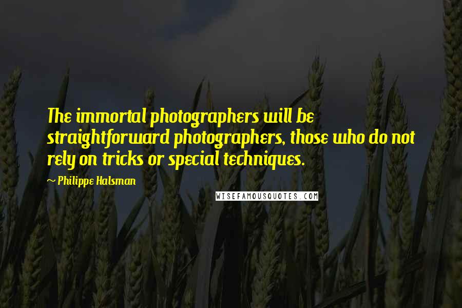 Philippe Halsman Quotes: The immortal photographers will be straightforward photographers, those who do not rely on tricks or special techniques.