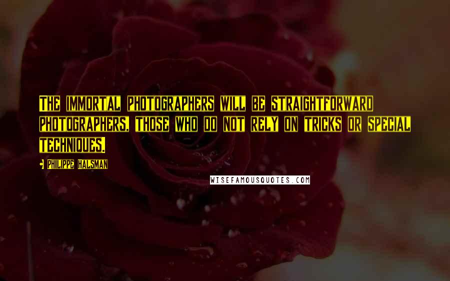 Philippe Halsman Quotes: The immortal photographers will be straightforward photographers, those who do not rely on tricks or special techniques.