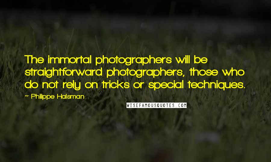 Philippe Halsman Quotes: The immortal photographers will be straightforward photographers, those who do not rely on tricks or special techniques.