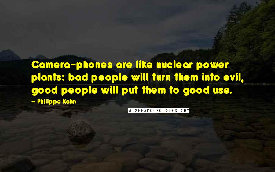 Philippe Kahn Quotes: Camera-phones are like nuclear power plants: bad people will turn them into evil, good people will put them to good use.