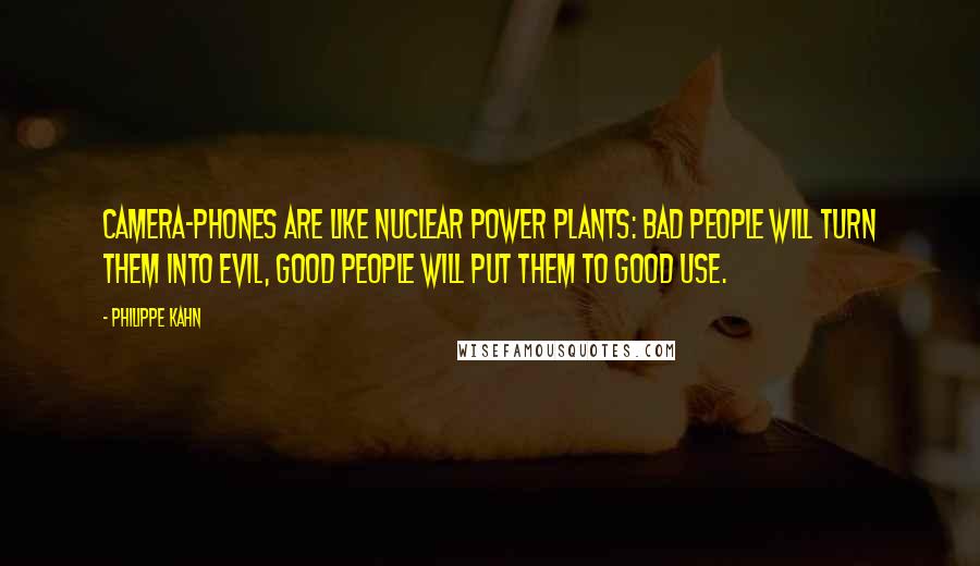 Philippe Kahn Quotes: Camera-phones are like nuclear power plants: bad people will turn them into evil, good people will put them to good use.