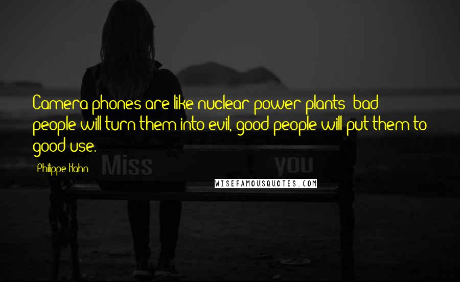 Philippe Kahn Quotes: Camera-phones are like nuclear power plants: bad people will turn them into evil, good people will put them to good use.