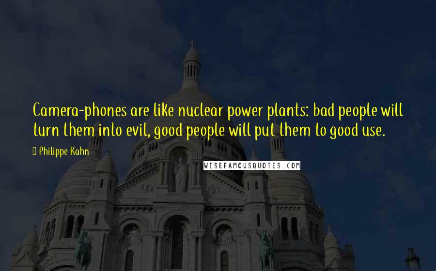 Philippe Kahn Quotes: Camera-phones are like nuclear power plants: bad people will turn them into evil, good people will put them to good use.